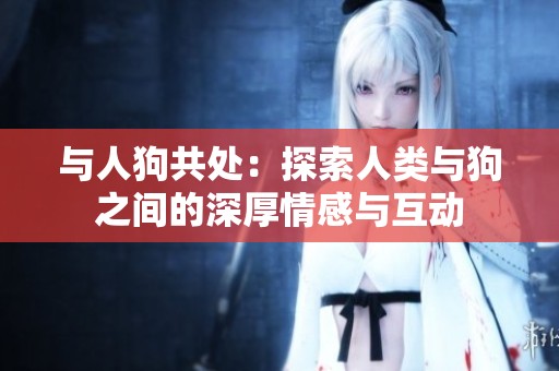 与人狗共处：探索人类与狗之间的深厚情感与互动