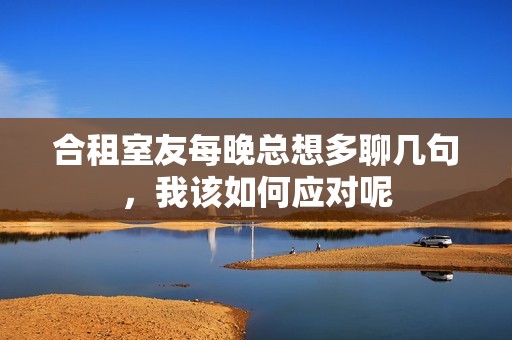合租室友每晚总想多聊几句，我该如何应对呢