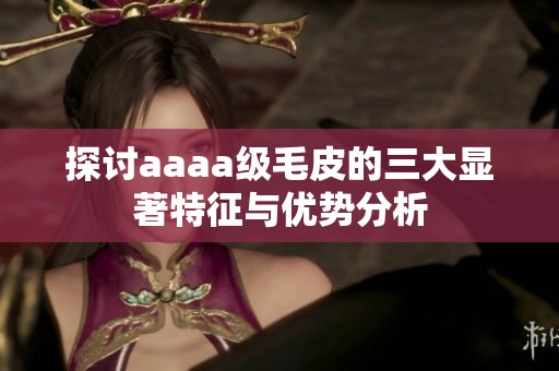 探讨aaaa级毛皮的三大显著特征与优势分析