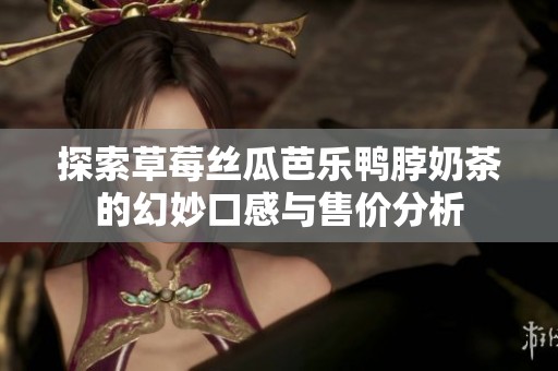 探索草莓丝瓜芭乐鸭脖奶茶的幻妙口感与售价分析
