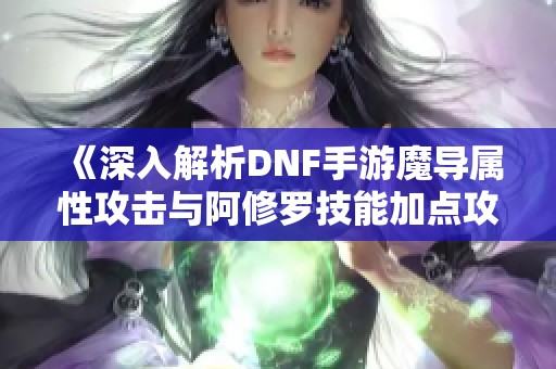 《深入解析DNF手游魔导属性攻击与阿修罗技能加点攻略》