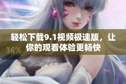 轻松下载9.1视频极速版，让你的观看体验更畅快