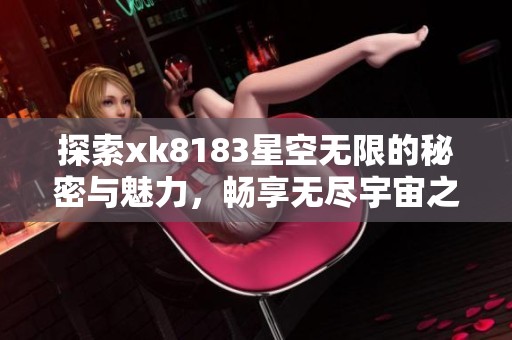 探索xk8183星空无限的秘密与魅力，畅享无尽宇宙之旅