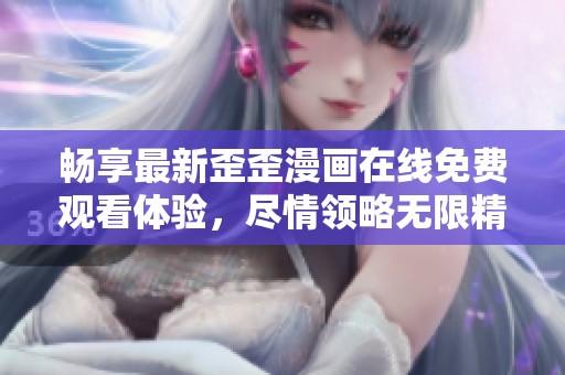 畅享最新歪歪漫画在线免费观看体验，尽情领略无限精彩内容