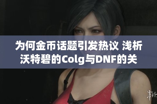 为何金币话题引发热议 浅析沃特碧的Colg与DNF的关系
