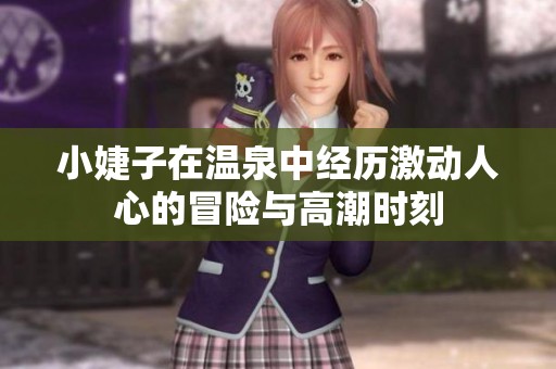 小婕子在温泉中经历激动人心的冒险与高潮时刻