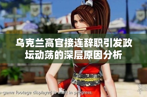 乌克兰高官接连辞职引发政坛动荡的深层原因分析