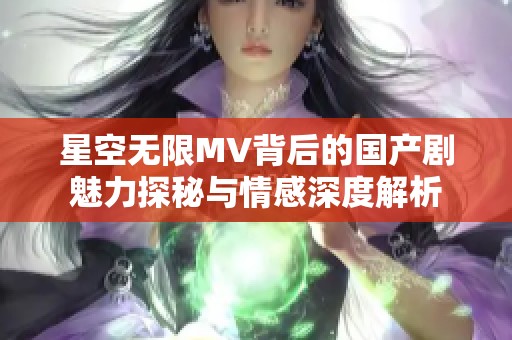 星空无限MV背后的国产剧魅力探秘与情感深度解析
