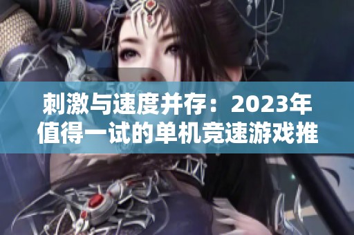 刺激与速度并存：2023年值得一试的单机竞速游戏推荐