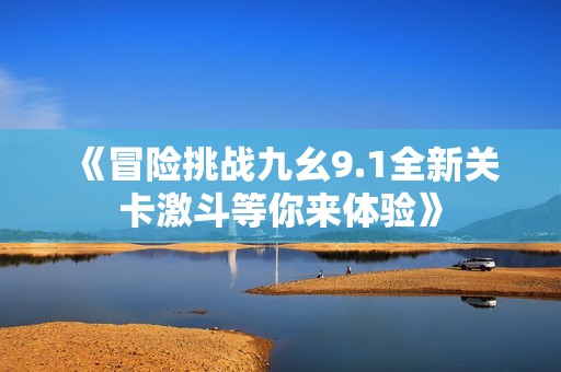 《冒险挑战九幺9.1全新关卡激斗等你来体验》