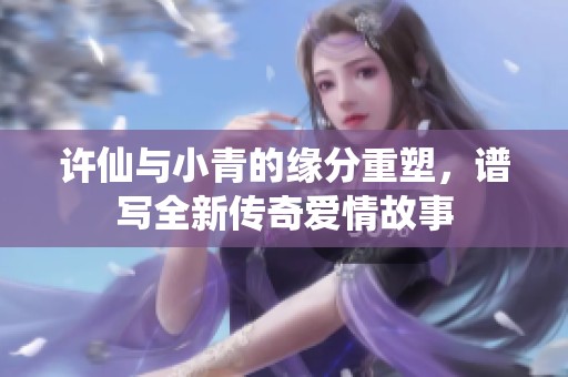 许仙与小青的缘分重塑，谱写全新传奇爱情故事