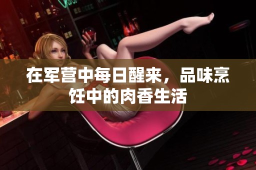 在军营中每日醒来，品味烹饪中的肉香生活