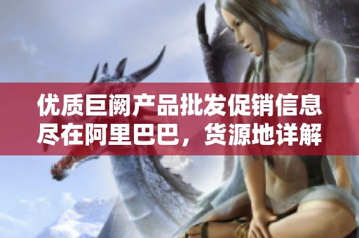 优质巨阙产品批发促销信息尽在阿里巴巴，货源地详解