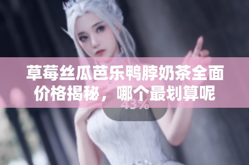 草莓丝瓜芭乐鸭脖奶茶全面价格揭秘，哪个最划算呢