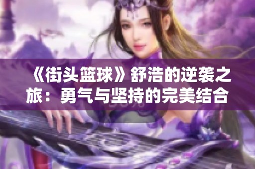 《街头篮球》舒浩的逆袭之旅：勇气与坚持的完美结合