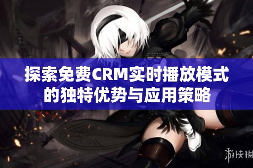 探索免费CRM实时播放模式的独特优势与应用策略