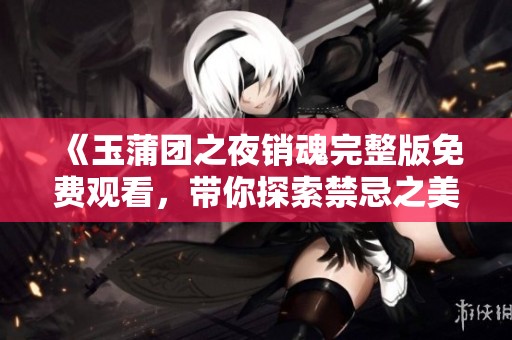 《玉蒲团之夜销魂完整版免费观看，带你探索禁忌之美》