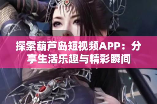 探索葫芦岛短视频APP：分享生活乐趣与精彩瞬间
