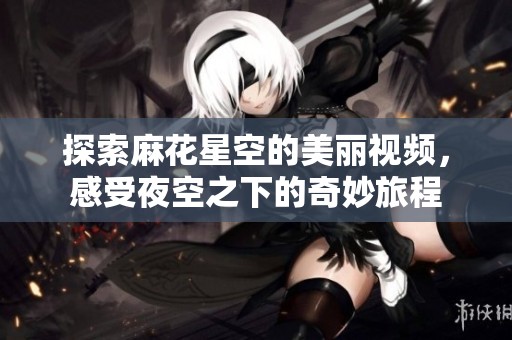 探索麻花星空的美丽视频，感受夜空之下的奇妙旅程