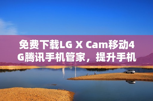 免费下载LG X Cam移动4G腾讯手机管家，提升手机安全性能