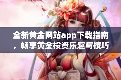 全新黄金网站app下载指南，畅享黄金投资乐趣与技巧