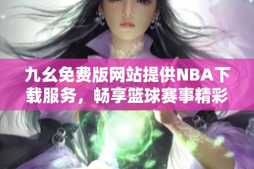 九幺免费版网站提供NBA下载服务，畅享篮球赛事精彩内容