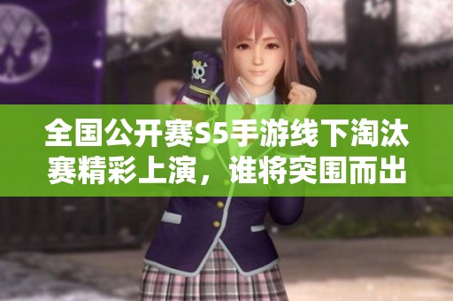 全国公开赛S5手游线下淘汰赛精彩上演，谁将突围而出？