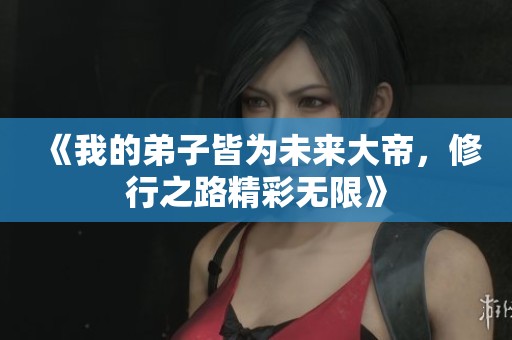《我的弟子皆为未来大帝，修行之路精彩无限》