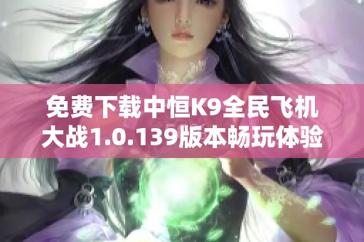 免费下载中恒K9全民飞机大战1.0.139版本畅玩体验攻略