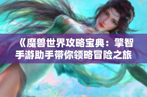 《魔兽世界攻略宝典：擎智手游助手带你领略冒险之旅》
