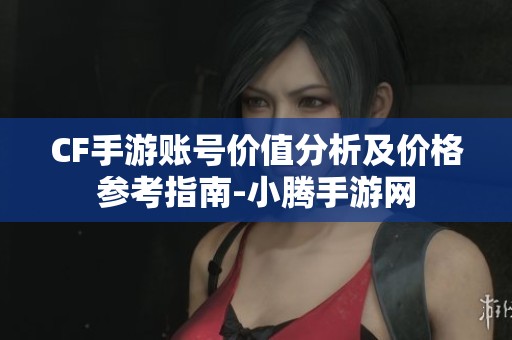 CF手游账号价值分析及价格参考指南-小腾手游网