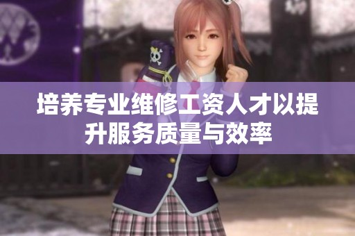 培养专业维修工资人才以提升服务质量与效率