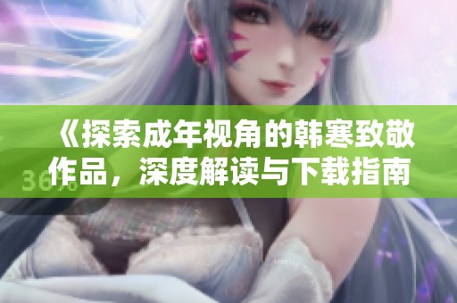 《探索成年视角的韩寒致敬作品，深度解读与下载指南》