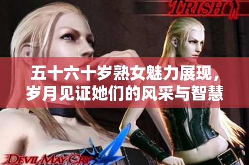 五十六十岁熟女魅力展现，岁月见证她们的风采与智慧