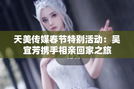 天美传媒春节特别活动：吴宜芳携手相亲回家之旅