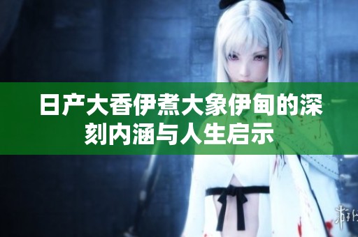 日产大香伊煮大象伊甸的深刻内涵与人生启示