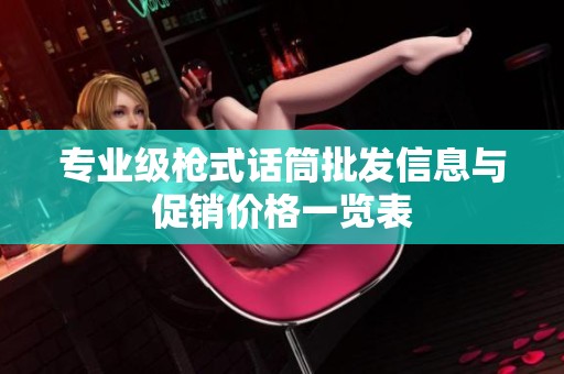专业级枪式话筒批发信息与促销价格一览表