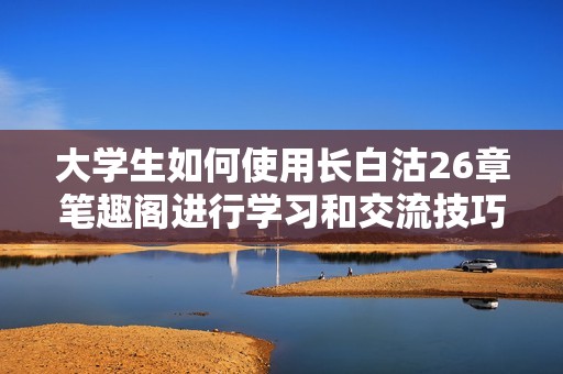 大学生如何使用长白沽26章笔趣阁进行学习和交流技巧指南