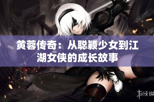黄蓉传奇：从聪颖少女到江湖女侠的成长故事