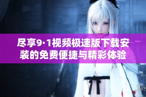 尽享9·1视频极速版下载安装的免费便捷与精彩体验