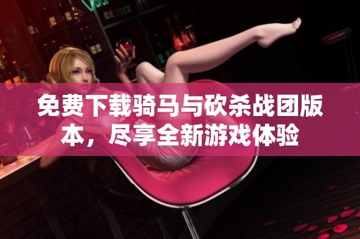 免费下载骑马与砍杀战团版本，尽享全新游戏体验