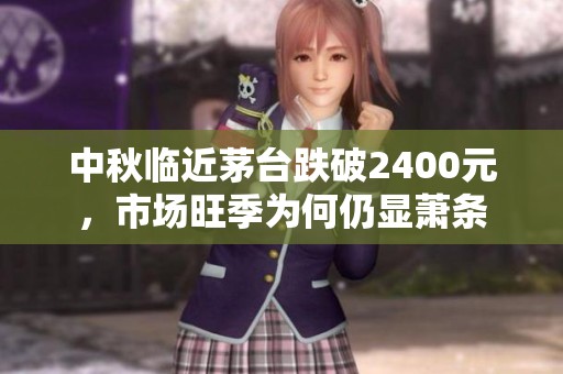 中秋临近茅台跌破2400元，市场旺季为何仍显萧条