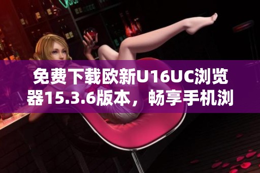 免费下载欧新U16UC浏览器15.3.6版本，畅享手机浏览新体验