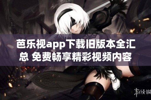 芭乐视app下载旧版本全汇总 免费畅享精彩视频内容