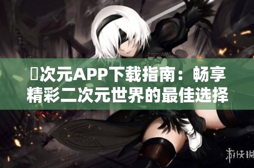 囧次元APP下载指南：畅享精彩二次元世界的最佳选择