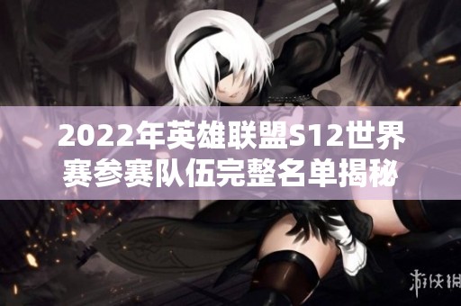 2022年英雄联盟S12世界赛参赛队伍完整名单揭秘