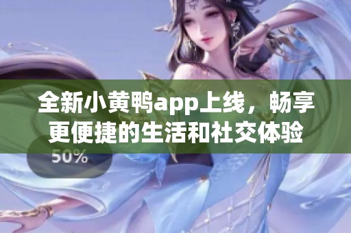 全新小黄鸭app上线，畅享更便捷的生活和社交体验