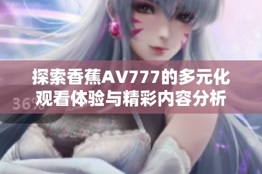探索香蕉AV777的多元化观看体验与精彩内容分析