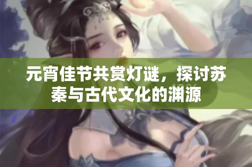 元宵佳节共赏灯谜，探讨苏秦与古代文化的渊源