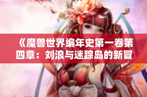 《魔兽世界编年史第一卷第四章：刘浪与迷踪岛的新冒险与挑战》